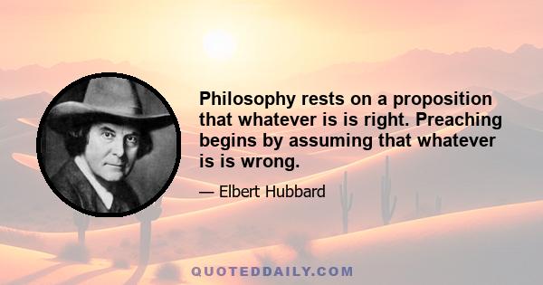 Philosophy rests on a proposition that whatever is is right. Preaching begins by assuming that whatever is is wrong.