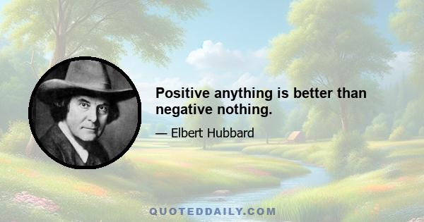 Positive anything is better than negative nothing.