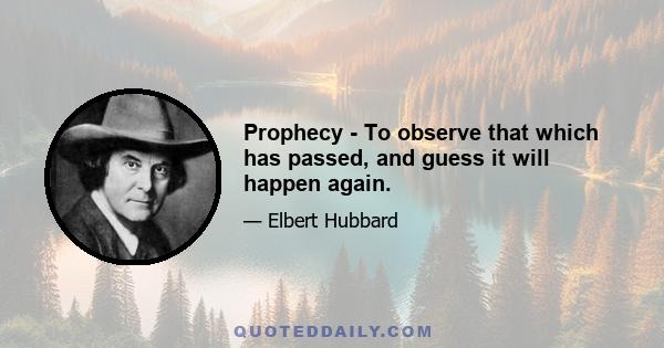 Prophecy - To observe that which has passed, and guess it will happen again.