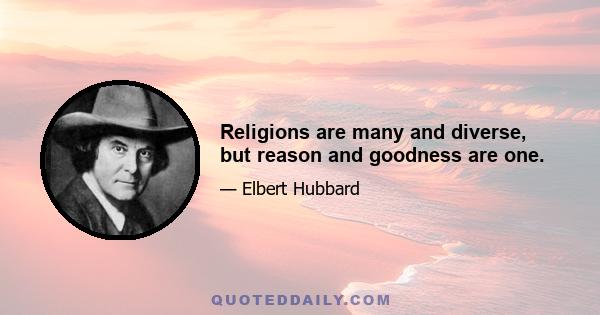 Religions are many and diverse, but reason and goodness are one.