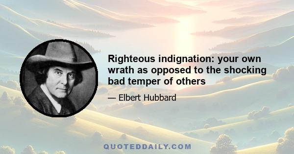 Righteous indignation: your own wrath as opposed to the shocking bad temper of others