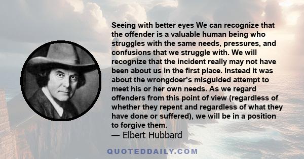 Seeing with better eyes We can recognize that the offender is a valuable human being who struggles with the same needs, pressures, and confusions that we struggle with. We will recognize that the incident really may not 