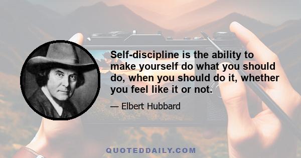 Self-discipline is the ability to make yourself do what you should do, when you should do it, whether you feel like it or not.