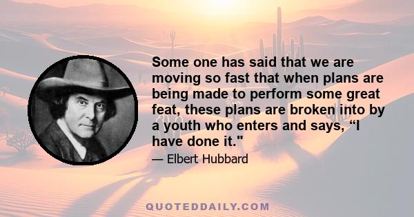 Some one has said that we are moving so fast that when plans are being made to perform some great feat, these plans are broken into by a youth who enters and says, “I have done it.