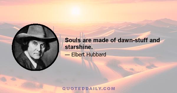 Souls are made of dawn-stuff and starshine.