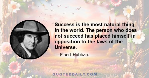 Success is the most natural thing in the world. The person who does not succeed has placed himself in opposition to the laws of the Universe.