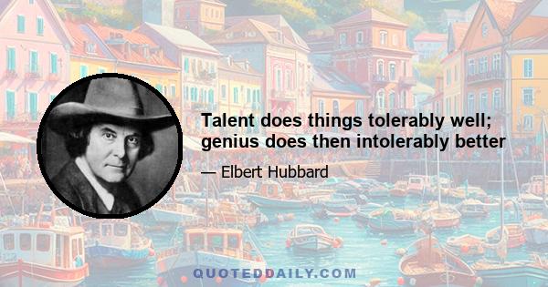 Talent does things tolerably well; genius does then intolerably better