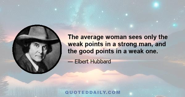 The average woman sees only the weak points in a strong man, and the good points in a weak one.