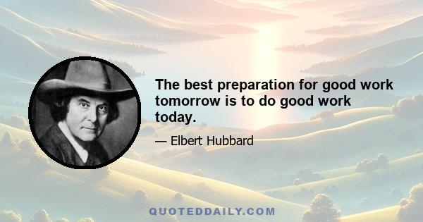 The best preparation for good work tomorrow is to do good work today.