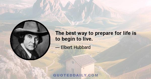 The best way to prepare for life is to begin to live.