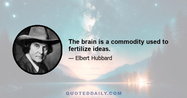 The brain is a commodity used to fertilize ideas.