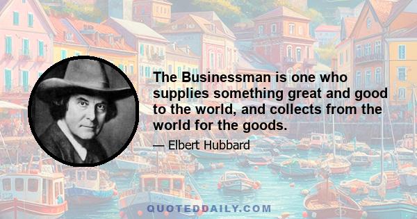 The Businessman is one who supplies something great and good to the world, and collects from the world for the goods.