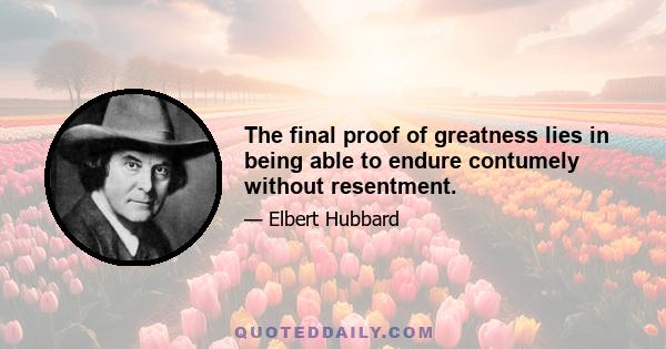 The final proof of greatness lies in being able to endure contumely without resentment.