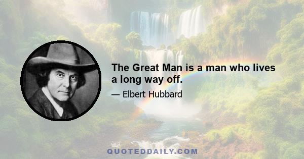 The Great Man is a man who lives a long way off.