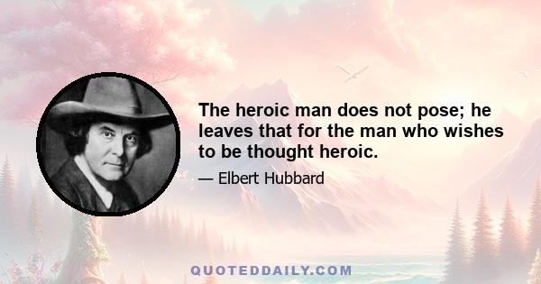 The heroic man does not pose; he leaves that for the man who wishes to be thought heroic.