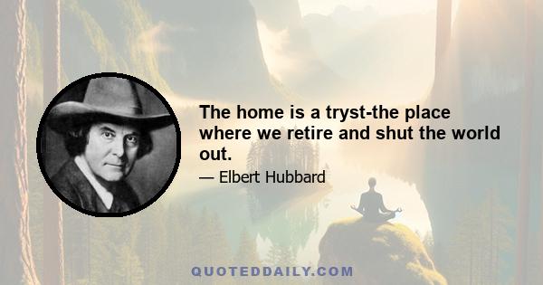 The home is a tryst-the place where we retire and shut the world out.