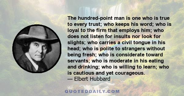 The hundred-point man is one who is true to every trust; who keeps his word; who is loyal to the firm that employs him; who does not listen for insults nor look for slights; who carries a civil tongue in his head; who