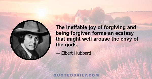 The ineffable joy of forgiving and being forgiven forms an ecstasy that might well arouse the envy of the gods.