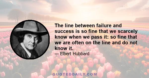 The line between failure and success is so fine that we scarcely know when we pass it: so fine that we are often on the line and do not know it.