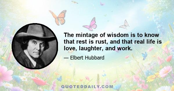 The mintage of wisdom is to know that rest is rust, and that real life is love, laughter, and work.