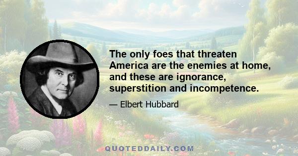 The only foes that threaten America are the enemies at home, and these are ignorance, superstition and incompetence.