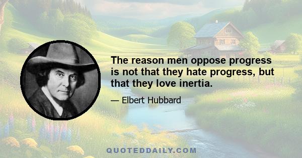 The reason men oppose progress is not that they hate progress, but that they love inertia.