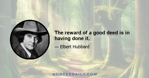 The reward of a good deed is in having done it.