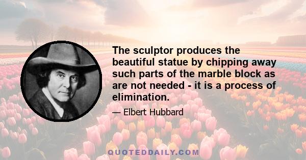 The sculptor produces the beautiful statue by chipping away such parts of the marble block as are not needed - it is a process of elimination.