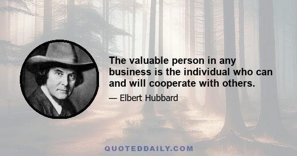 The valuable person in any business is the individual who can and will cooperate with others.