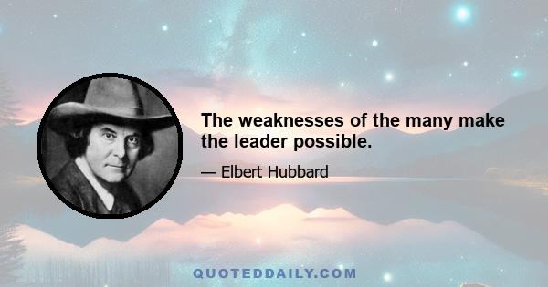 The weaknesses of the many make the leader possible.