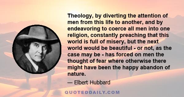 Theology, by diverting the attention of men from this life to another, and by endeavoring to coerce all men into one religion, constantly preaching that this world is full of misery, but the next world would be