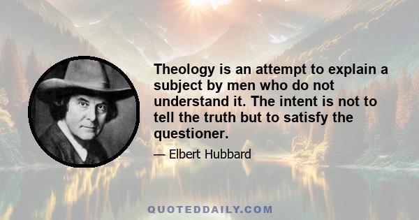 Theology is an attempt to explain a subject by men who do not understand it. The intent is not to tell the truth but to satisfy the questioner.