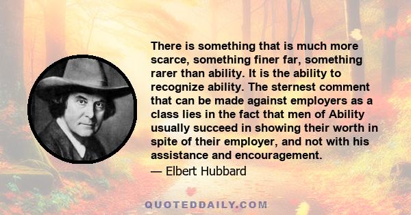 There is something that is much more scarce, something finer far, something rarer than ability. It is the ability to recognize ability.