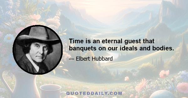 Time is an eternal guest that banquets on our ideals and bodies.