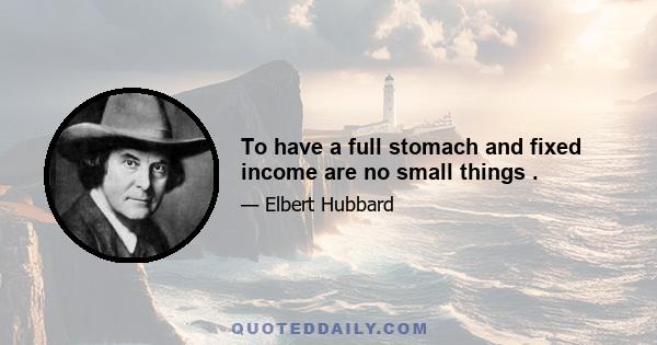 To have a full stomach and fixed income are no small things .