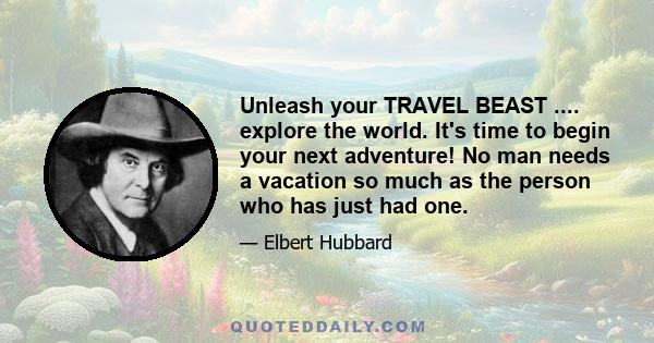 Unleash your TRAVEL BEAST .... explore the world. It's time to begin your next adventure! No man needs a vacation so much as the person who has just had one.