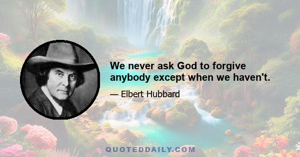 We never ask God to forgive anybody except when we haven't.