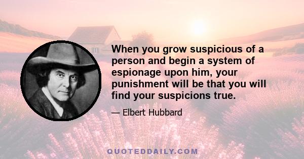 When you grow suspicious of a person and begin a system of espionage upon him, your punishment will be that you will find your suspicions true.