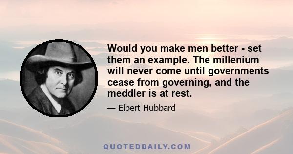 Would you make men better - set them an example. The millenium will never come until governments cease from governing, and the meddler is at rest.