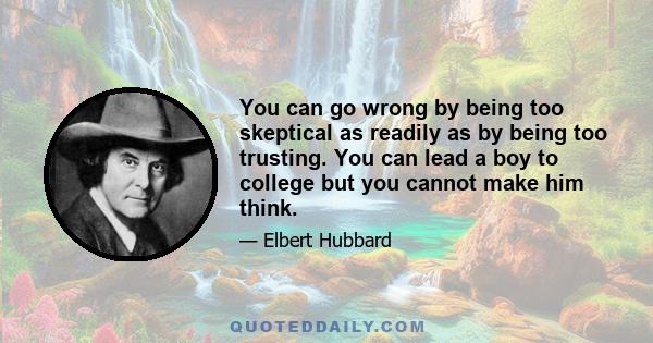 You can go wrong by being too skeptical as readily as by being too trusting. You can lead a boy to college but you cannot make him think.