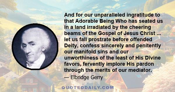 And for our unparalleled ingratitude to that Adorable Being Who has seated us in a land irradiated by the cheering beams of the Gospel of Jesus Christ ... let us fall prostrate before offended Deity, confess sincerely