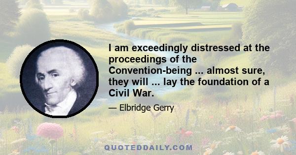 I am exceedingly distressed at the proceedings of the Convention-being ... almost sure, they will ... lay the foundation of a Civil War.