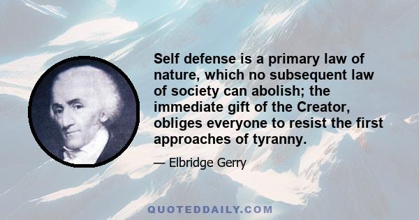 Self defense is a primary law of nature, which no subsequent law of society can abolish; the immediate gift of the Creator, obliges everyone to resist the first approaches of tyranny.