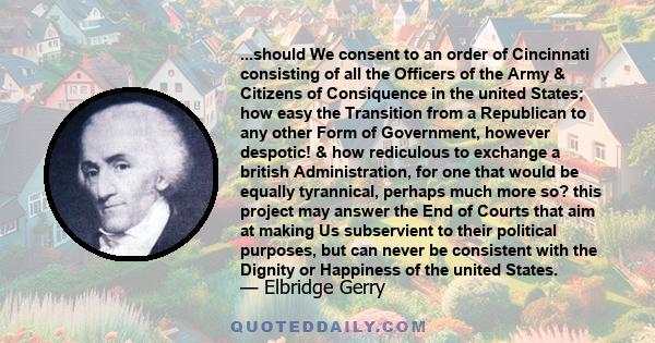 ...should We consent to an order of Cincinnati consisting of all the Officers of the Army & Citizens of Consiquence in the united States; how easy the Transition from a Republican to any other Form of Government,