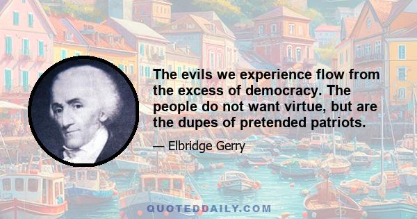 The evils we experience flow from the excess of democracy. The people do not want virtue, but are the dupes of pretended patriots.