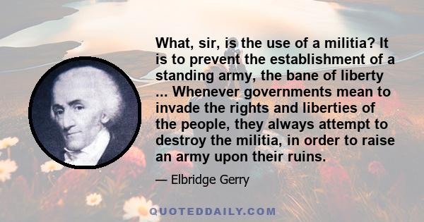 What, sir, is the use of a militia? It is to prevent the establishment of a standing army, the bane of liberty ... Whenever governments mean to invade the rights and liberties of the people, they always attempt to