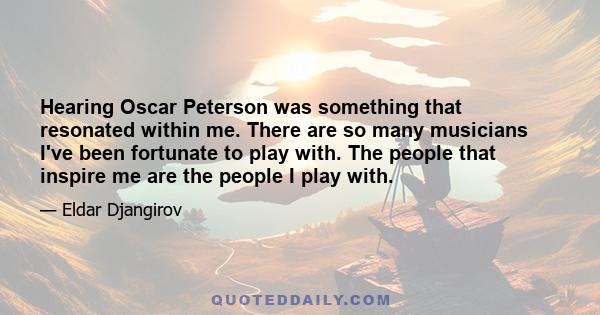 Hearing Oscar Peterson was something that resonated within me. There are so many musicians I've been fortunate to play with. The people that inspire me are the people I play with.