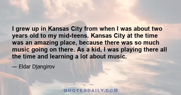 I grew up in Kansas City from when I was about two years old to my mid-teens. Kansas City at the time was an amazing place, because there was so much music going on there. As a kid, I was playing there all the time and