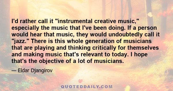 I'd rather call it instrumental creative music, especially the music that I've been doing. If a person would hear that music, they would undoubtedly call it jazz. There is this whole generation of musicians that are