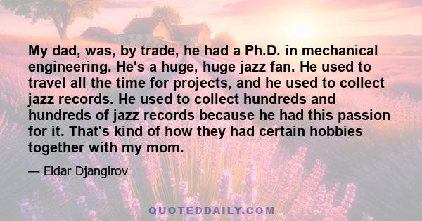 My dad, was, by trade, he had a Ph.D. in mechanical engineering. He's a huge, huge jazz fan. He used to travel all the time for projects, and he used to collect jazz records. He used to collect hundreds and hundreds of